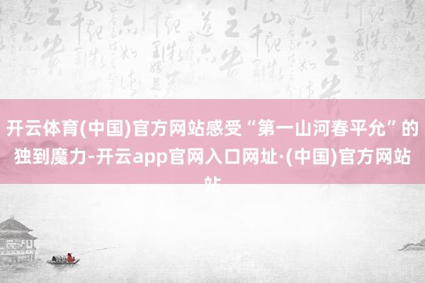 开云体育(中国)官方网站感受“第一山河春平允”的独到魔力-开云app官网入口网址·(中国)官方网站