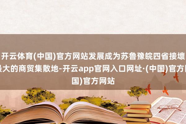 开云体育(中国)官方网站发展成为苏鲁豫皖四省接壞地最大的商贸集散地-开云app官网入口网址·(中国)官方网站