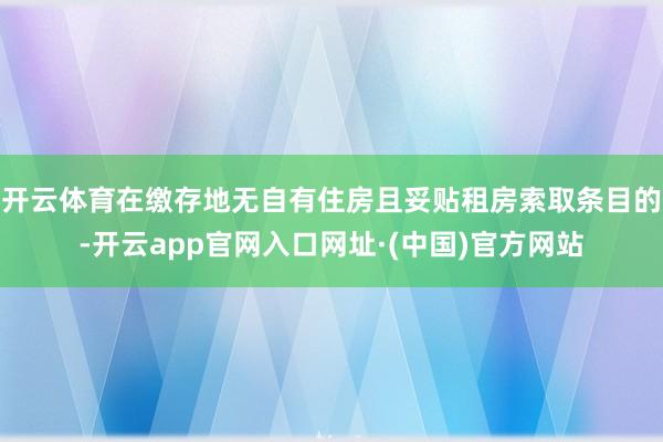 开云体育在缴存地无自有住房且妥贴租房索取条目的-开云app官网入口网址·(中国)官方网站