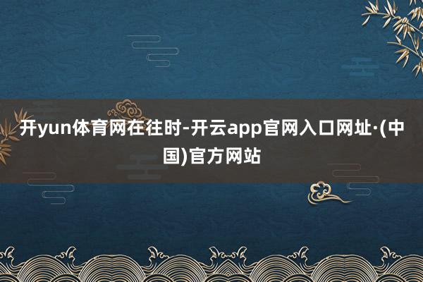 开yun体育网　　在往时-开云app官网入口网址·(中国)官方网站