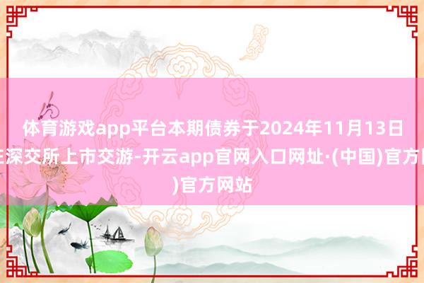 体育游戏app平台本期债券于2024年11月13日起在深交所上市交游-开云app官网入口网址·(中国)官方网站