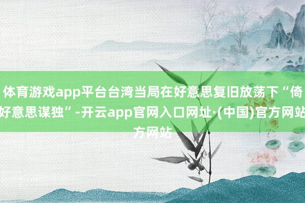 体育游戏app平台台湾当局在好意思复旧放荡下“倚好意思谋独”-开云app官网入口网址·(中国)官方网站